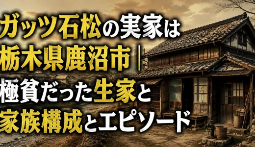 ガッツ石松の実家は栃木県鹿沼市｜極貧だった生家と家族の物語