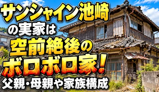 サンシャイン池崎の実家は空前絶後のボロボロ家！父親・母親や家族構成