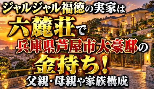 ジャルジャル福徳の実家は六麓荘で兵庫県芦屋市大豪邸の金持ち！父親・母親や家族構成