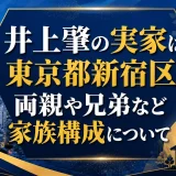 井上肇の実家は東京都新宿区｜両親や兄弟など家族構成について