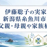伊藤聡子の実家は新潟県糸魚川市｜父親・母親や家族構成