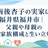 南後杏子の実家は福井県福井市｜父親や母親の家族構成と生い立ち