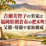 吉瀬美智子の実家は福岡県朝倉市の杷木町！父親・母親や家族構成