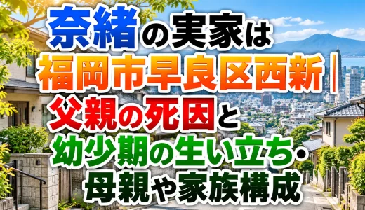 奈緒の実家は福岡市早良区西新｜父親の死因と幼少期の生い立ち・母親や家族構成