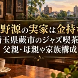 星野源の実家は金持ち？埼玉県蕨市のジャズ喫茶で父親・母親や家族構成