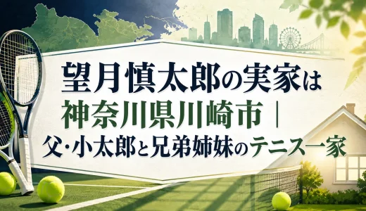 望月慎太郎の実家は神奈川県川崎市｜父・小太郎と兄弟姉妹のテニス一家