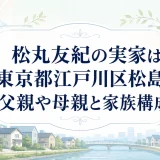 松丸友紀の実家は東京都江戸川区松島｜父親や母親と家族構成