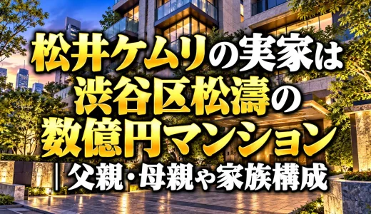 松井ケムリの実家は渋谷区松濤の数億円マンション｜父親・母親や家族構成