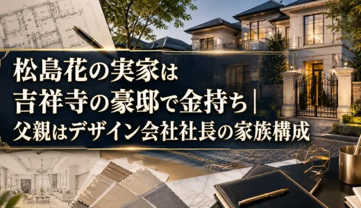松島花の実家は吉祥寺の豪邸で金持ち｜父親はデザイン会社社長の家族構成