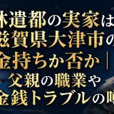 林遣都の実家は滋賀県大津市の金持ちか否か｜父親の職業や金銭トラブルの噂