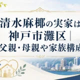 清水麻椰の実家は神戸市灘区｜父親・母親や家族構成