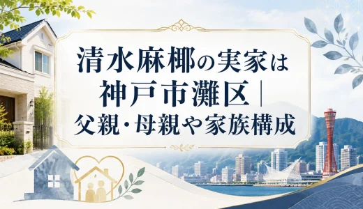 清水麻椰の実家は神戸市灘区｜父親・母親や家族構成