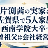 片渕茜の実家は佐賀県で5人家族・西南学院大卒で曾祖父は会社経営者