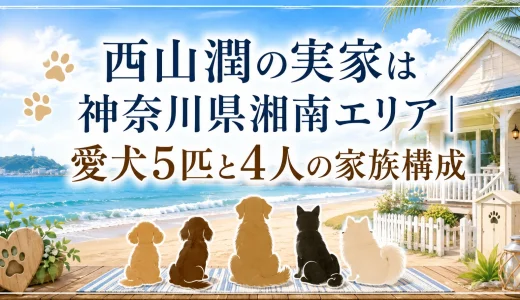 西山潤の実家は神奈川県湘南｜愛犬5匹と家族構成を徹底調査