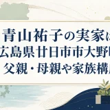 青山祐子の実家は広島県廿日市市大野町｜父親・母親や家族構成