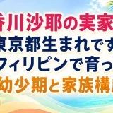 香川沙耶の実家は東京都生まれですぐフィリピンで育った幼少期と家族構成